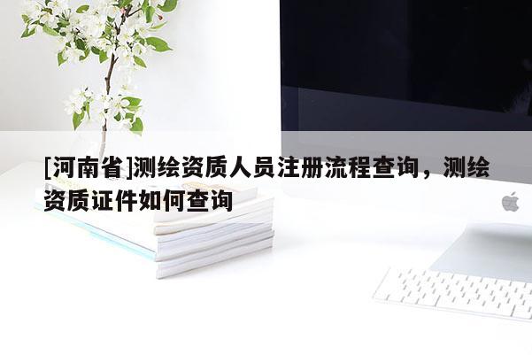 [河南省]测绘资质人员注册流程查询，测绘资质证件如何查询