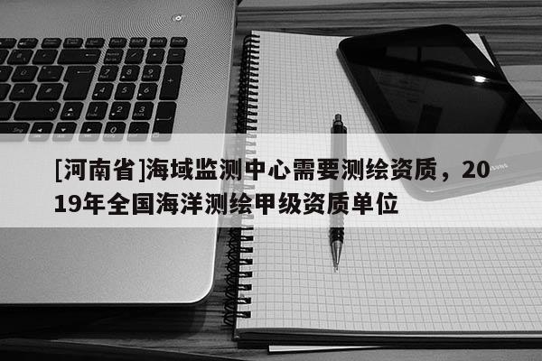 [河南省]海域监测中心需要测绘资质，2019年全国海洋测绘甲级资质单位