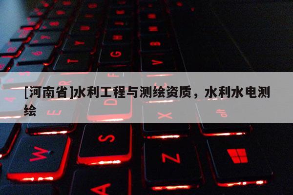 [河南省]水利工程与测绘资质，水利水电测绘