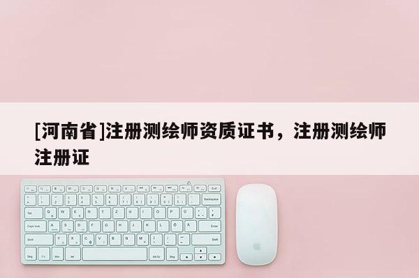 [河南省]注册测绘师资质证书，注册测绘师注册证