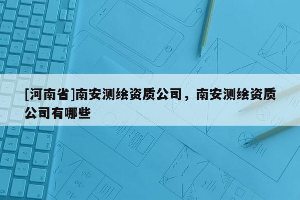 [河南省]南安测绘资质公司，南安测绘资质公司有哪些