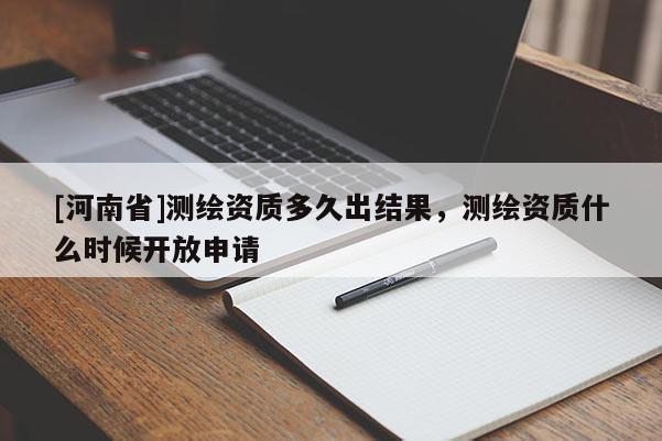 [河南省]测绘资质多久出结果，测绘资质什么时候开放申请