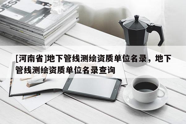 [河南省]地下管线测绘资质单位名录，地下管线测绘资质单位名录查询