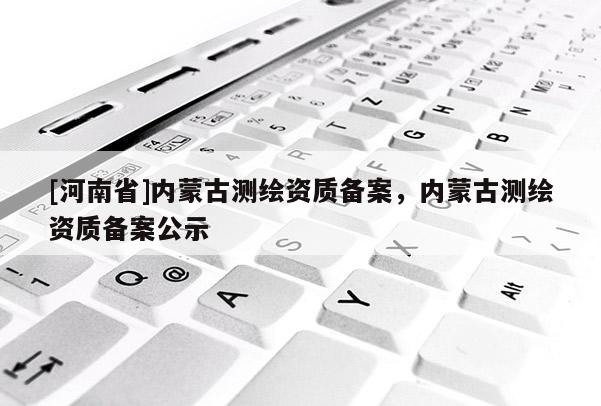 [河南省]内蒙古测绘资质备案，内蒙古测绘资质备案公示