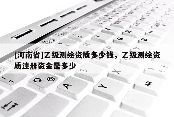 [河南省]乙级测绘资质多少钱，乙级测绘资质注册资金是多少