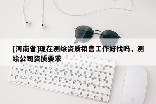 [河南省]现在测绘资质销售工作好找吗，测绘公司资质要求