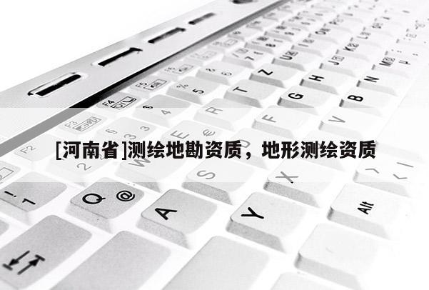 [河南省]测绘地勘资质，地形测绘资质