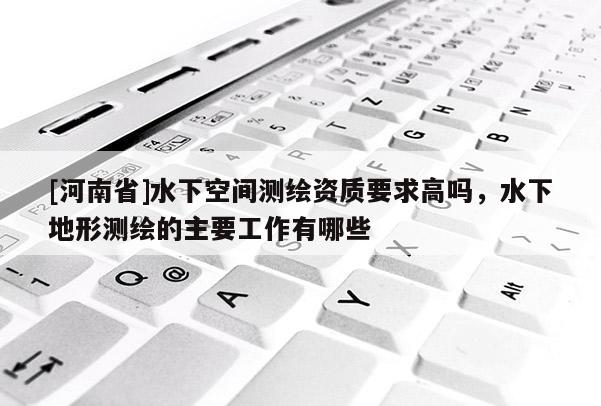 [河南省]水下空间测绘资质要求高吗，水下地形测绘的主要工作有哪些