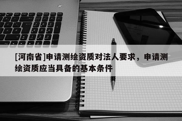 [河南省]申请测绘资质对法人要求，申请测绘资质应当具备的基本条件