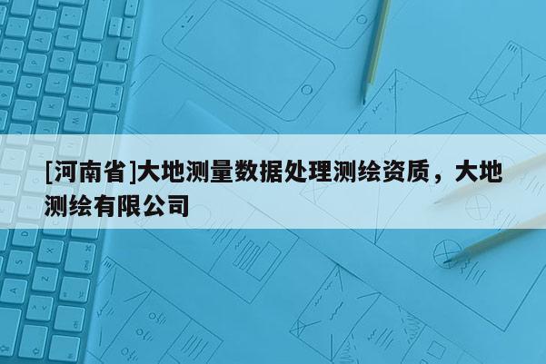 [河南省]大地测量数据处理测绘资质，大地测绘有限公司