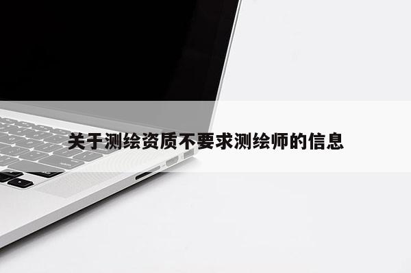 关于测绘资质不要求测绘师的信息