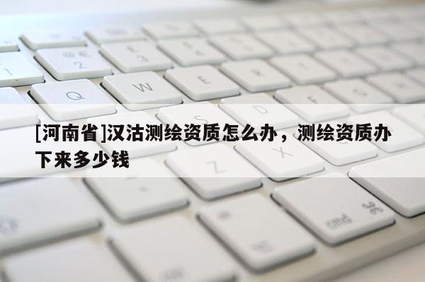 [河南省]汉沽测绘资质怎么办，测绘资质办下来多少钱