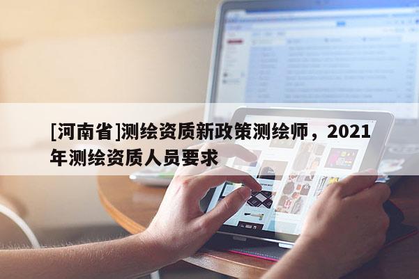 [河南省]测绘资质新政策测绘师，2021年测绘资质人员要求