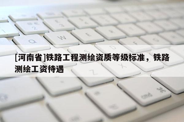 [河南省]铁路工程测绘资质等级标准，铁路测绘工资待遇