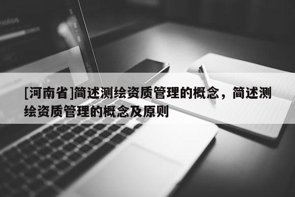 [河南省]简述测绘资质管理的概念，简述测绘资质管理的概念及原则