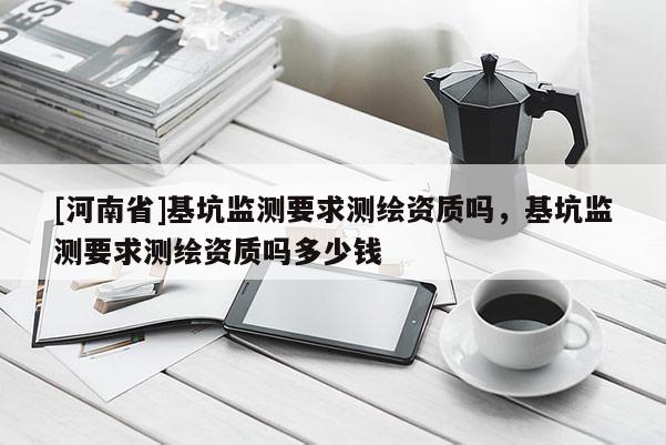 [河南省]基坑监测要求测绘资质吗，基坑监测要求测绘资质吗多少钱