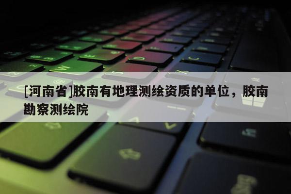 [河南省]胶南有地理测绘资质的单位，胶南勘察测绘院