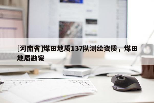 [河南省]煤田地质137队测绘资质，煤田地质勘察