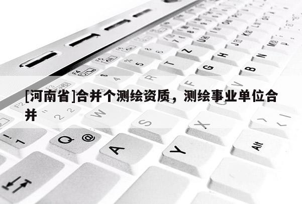 [河南省]合并个测绘资质，测绘事业单位合并