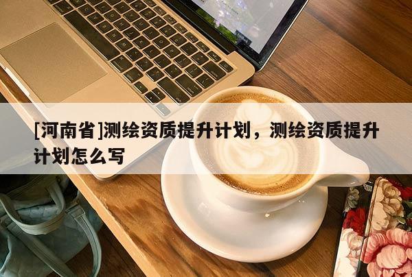[河南省]测绘资质提升计划，测绘资质提升计划怎么写