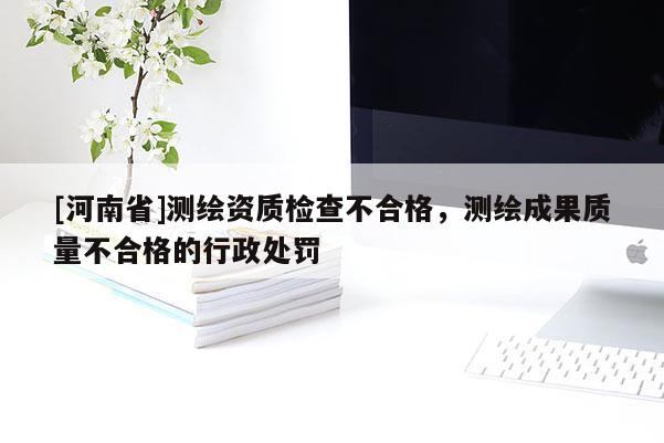 [河南省]测绘资质检查不合格，测绘成果质量不合格的行政处罚