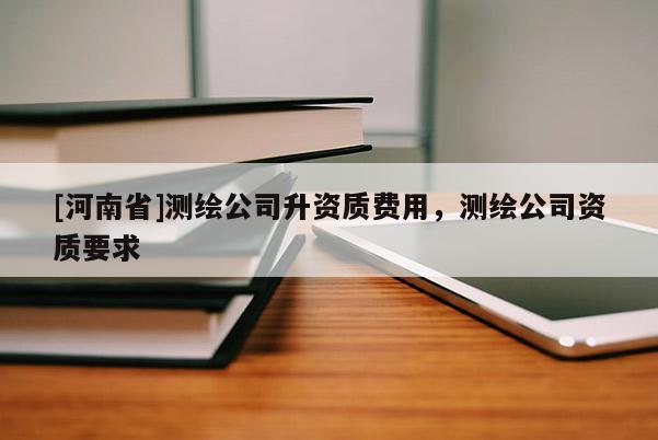 [河南省]测绘公司升资质费用，测绘公司资质要求