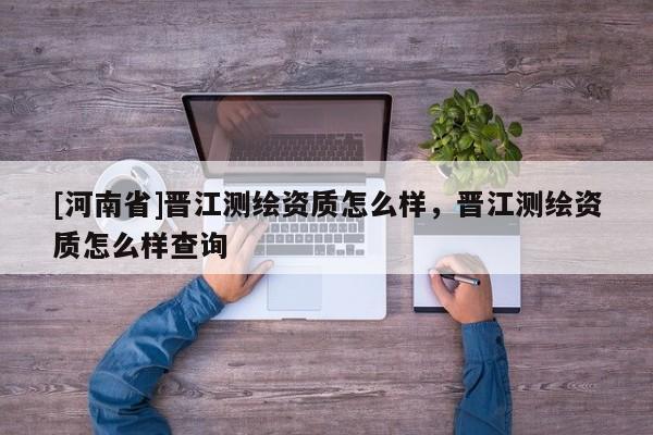 [河南省]晋江测绘资质怎么样，晋江测绘资质怎么样查询
