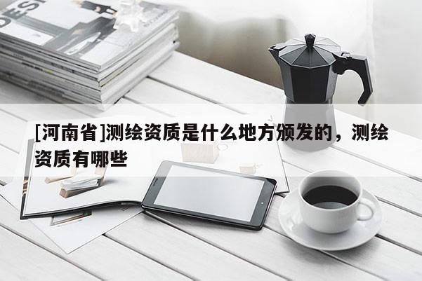 [河南省]测绘资质是什么地方颁发的，测绘资质有哪些