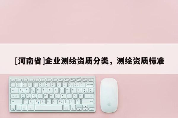 [河南省]企业测绘资质分类，测绘资质标准