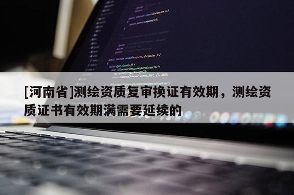 [河南省]测绘资质复审换证有效期，测绘资质证书有效期满需要延续的