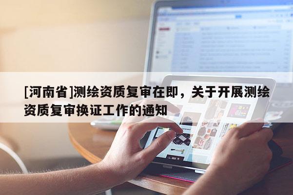 [河南省]测绘资质复审在即，关于开展测绘资质复审换证工作的通知