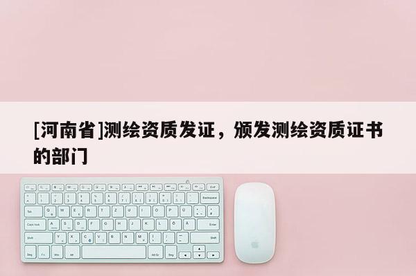 [河南省]测绘资质发证，颁发测绘资质证书的部门