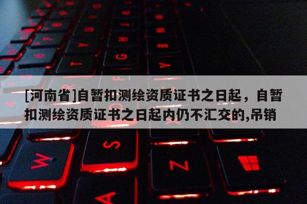 [河南省]自暂扣测绘资质证书之日起，自暂扣测绘资质证书之日起内仍不汇交的,吊销