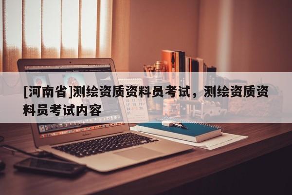 [河南省]测绘资质资料员考试，测绘资质资料员考试内容
