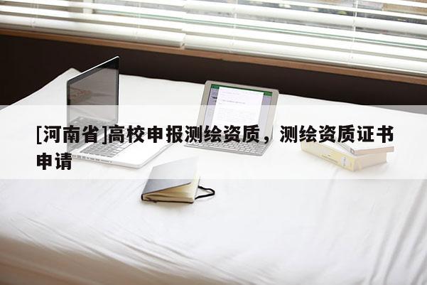 [河南省]高校申报测绘资质，测绘资质证书申请
