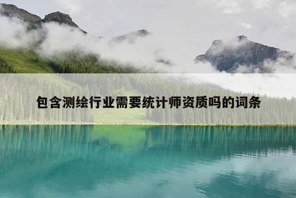 包含测绘行业需要统计师资质吗的词条