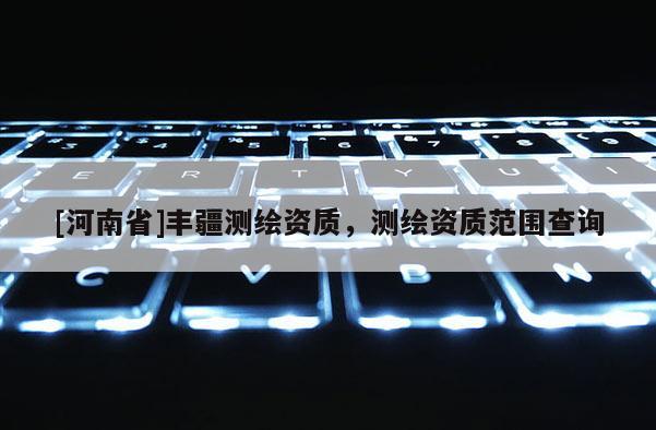[河南省]丰疆测绘资质，测绘资质范围查询