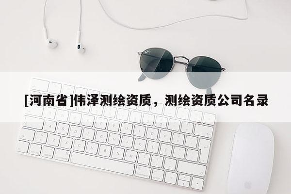 [河南省]伟泽测绘资质，测绘资质公司名录