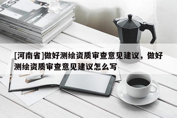 [河南省]做好测绘资质审查意见建议，做好测绘资质审查意见建议怎么写