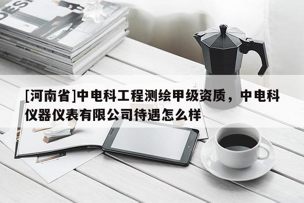 [河南省]中电科工程测绘甲级资质，中电科仪器仪表有限公司待遇怎么样