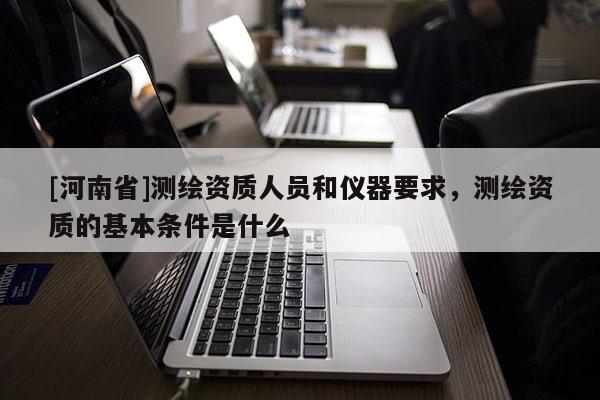 [河南省]测绘资质人员和仪器要求，测绘资质的基本条件是什么