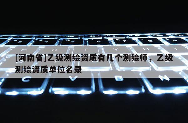 [河南省]乙级测绘资质有几个测绘师，乙级测绘资质单位名录