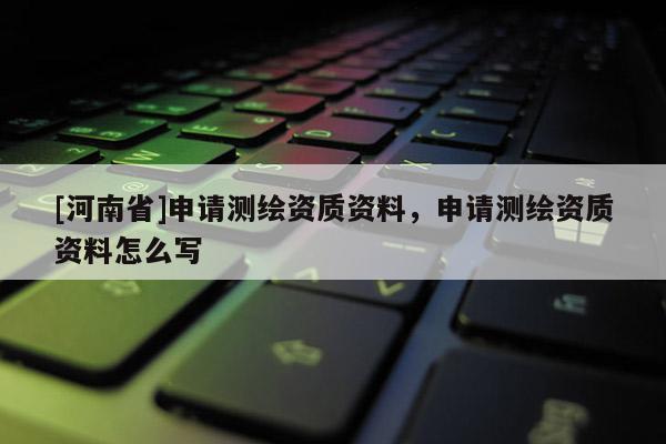 [河南省]申请测绘资质资料，申请测绘资质资料怎么写