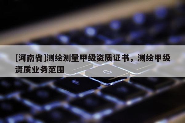 [河南省]测绘测量甲级资质证书，测绘甲级资质业务范围