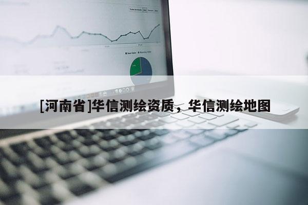 [河南省]华信测绘资质，华信测绘地图