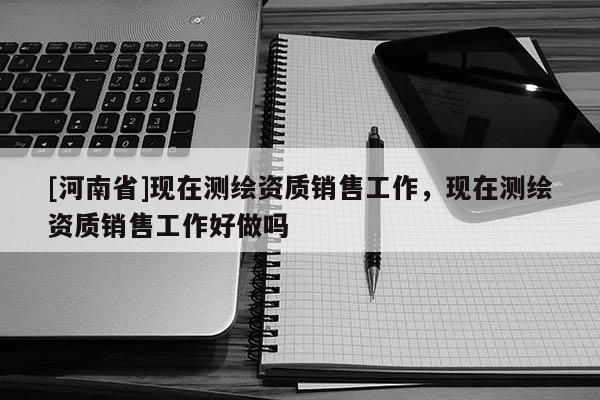 [河南省]现在测绘资质销售工作，现在测绘资质销售工作好做吗