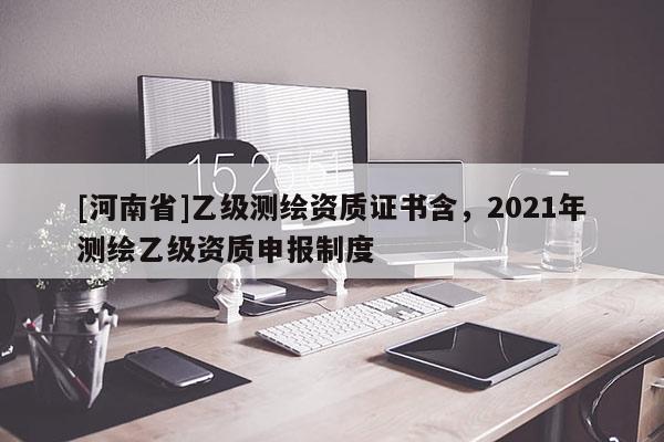 [河南省]乙级测绘资质证书含，2021年测绘乙级资质申报制度