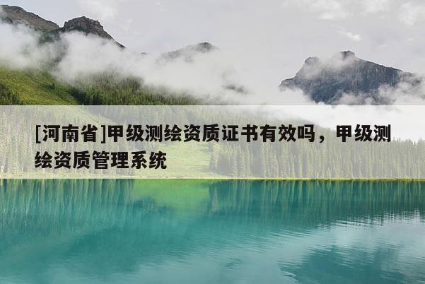 [河南省]甲级测绘资质证书有效吗，甲级测绘资质管理系统