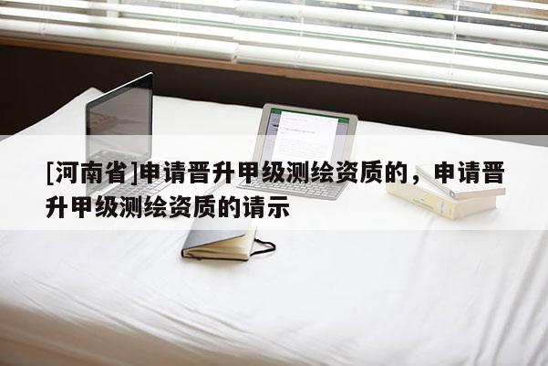 [河南省]申请晋升甲级测绘资质的，申请晋升甲级测绘资质的请示