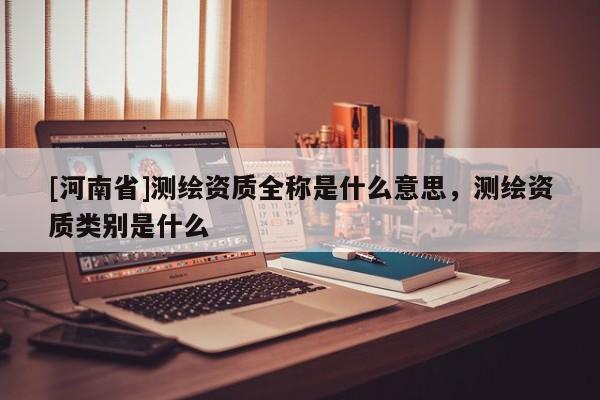 [河南省]测绘资质全称是什么意思，测绘资质类别是什么
